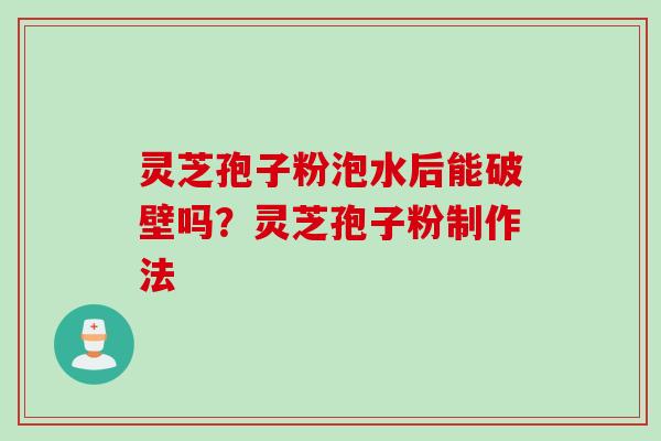 灵芝孢子粉泡水后能破壁吗？灵芝孢子粉制作法