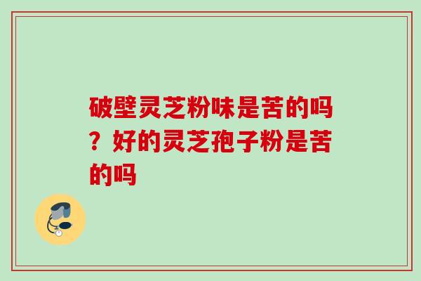 破壁灵芝粉味是苦的吗？好的灵芝孢子粉是苦的吗