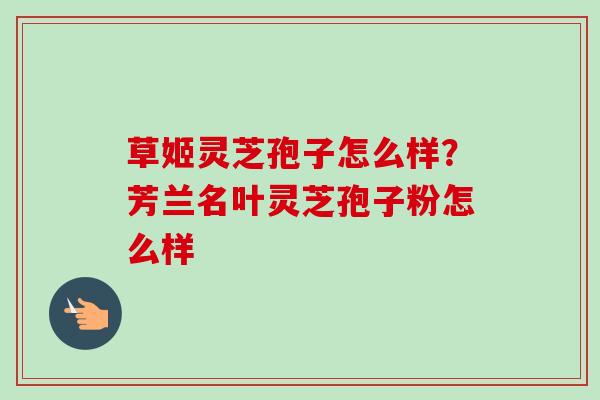 草姬灵芝孢子怎么样？芳兰名叶灵芝孢子粉怎么样