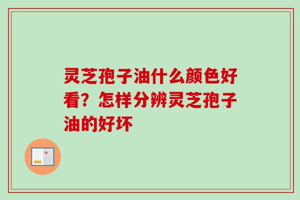 灵芝孢子油什么颜色好看？怎样分辨灵芝孢子油的好坏