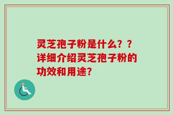 灵芝孢子粉是什么？？详细介绍灵芝孢子粉的功效和用途？