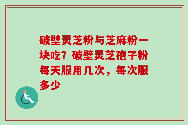 破壁灵芝粉与芝麻粉一块吃?破壁灵芝孢子粉每天服用几次,每次服多少 破壁灵芝粉与芝麻粉一块吃?破壁灵芝孢子粉每天服用几次,每次服多少