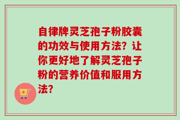 自律牌灵芝孢子粉胶囊的功效与使用方法？让你更好地了解灵芝孢子粉的营养价值和服用方法？