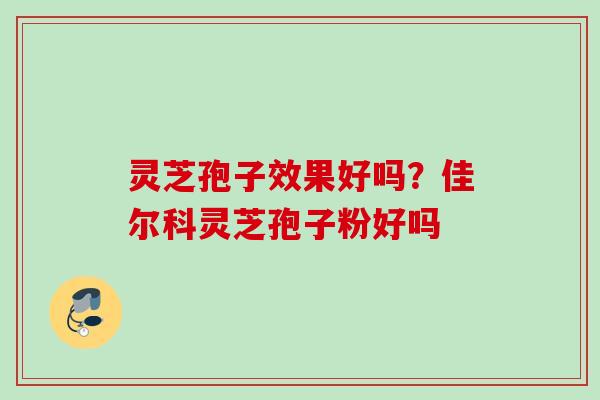 灵芝孢子效果好吗?佳尔科灵芝孢子粉好吗 灵芝孢子效果好吗?佳尔科灵芝孢子粉好吗