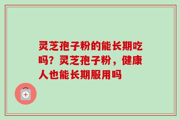 灵芝孢子粉的能长期吃吗？灵芝孢子粉，健康人也能长期服用吗