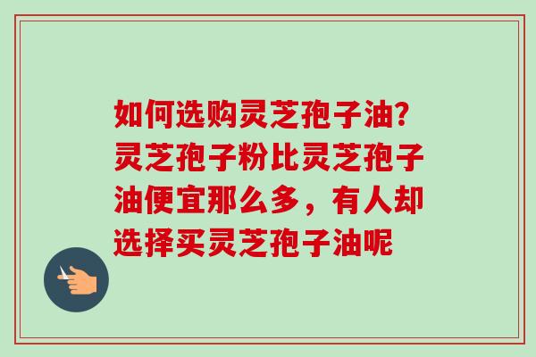 如何选购灵芝孢子油？灵芝孢子粉比灵芝孢子油便宜那么多，有人却选择买灵芝孢子油呢