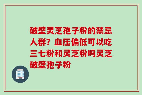 破壁灵芝孢子粉的禁忌人群？血压偏低可以吃三七粉和灵芝粉吗灵芝破壁孢子粉