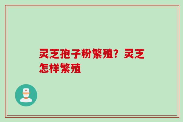灵芝孢子粉繁殖？灵芝怎样繁殖