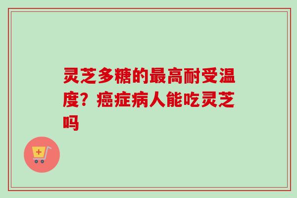 灵芝多糖的最高耐受温度？癌症病人能吃灵芝吗