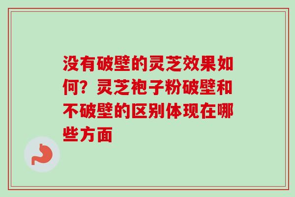 没有破壁的灵芝效果如何？灵芝袍子粉破壁和不破壁的区别体现在哪些方面