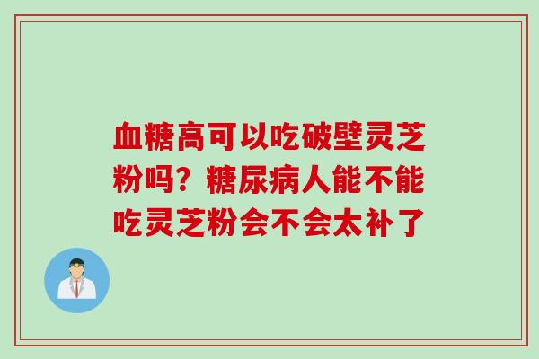 血糖高可以吃破壁灵芝粉吗？糖尿病人能不能吃灵芝粉会不会太补了