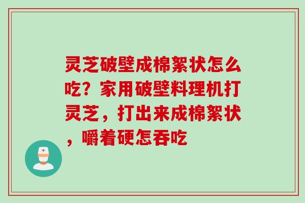 灵芝破壁成棉絮状怎么吃？家用破壁料理机打灵芝，打出来成棉絮状，嚼着硬怎吞吃