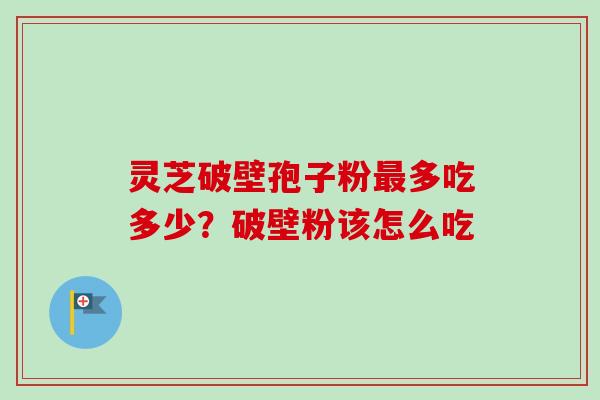 灵芝破壁孢子粉多吃多少？破壁粉该怎么吃