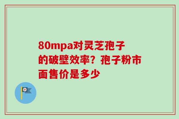 80mpa对灵芝孢子的破壁效率?孢子粉市面售价是多少 80mpa对灵芝孢子的破壁效率?孢子粉市面售价是多少