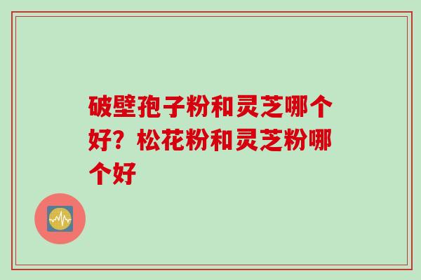 破壁孢子粉和灵芝哪个好？松花粉和灵芝粉哪个好