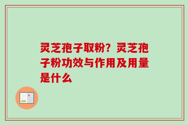 灵芝孢子取粉？灵芝孢子粉功效与作用及用量是什么