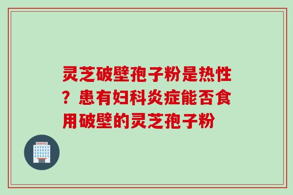 灵芝破壁孢子粉是热性？患有妇科炎症能否食用破壁的灵芝孢子粉