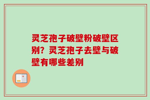 灵芝孢子破壁粉破壁区别？灵芝孢子去壁与破壁有哪些差别