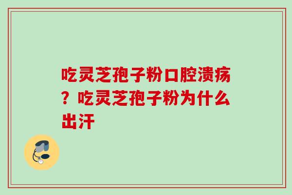 吃灵芝孢子粉口腔溃疡？吃灵芝孢子粉为什么出汗