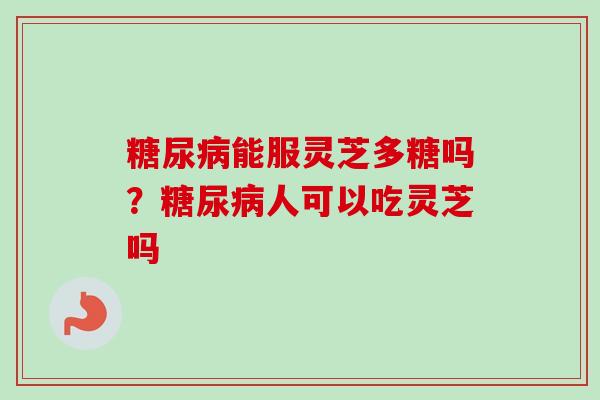 糖尿病能服灵芝多糖吗？糖尿病人可以吃灵芝吗