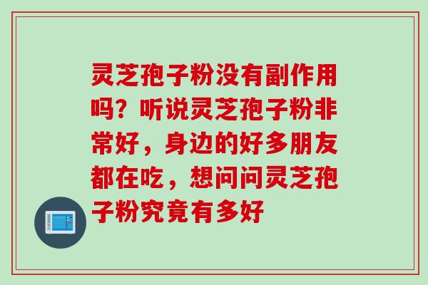 灵芝孢子粉没有副作用吗?听说灵芝孢子粉非常好,身边的好多朋友都在吃,想问问灵芝孢子粉究竟有多好 灵芝孢子粉没有副作用吗?听说灵芝孢子粉非常好,身边的好多朋友都在吃,想问问灵芝孢子粉究竟有多好