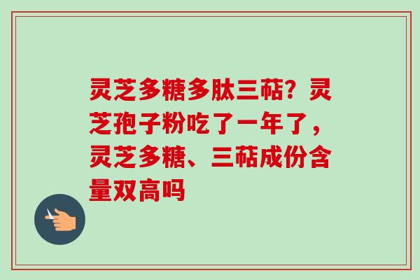灵芝多糖多肽三萜？灵芝孢子粉吃了一年了，灵芝多糖、三萜成份含量双高吗