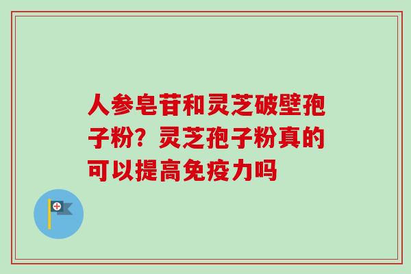 人参皂苷和灵芝破壁孢子粉？灵芝孢子粉真的可以提高免疫力吗