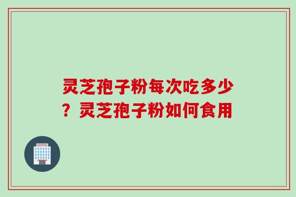 灵芝孢子粉每次吃多少？灵芝孢子粉如何食用