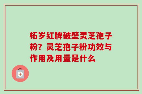 柘岁红牌破壁灵芝孢子粉？灵芝孢子粉功效与作用及用量是什么