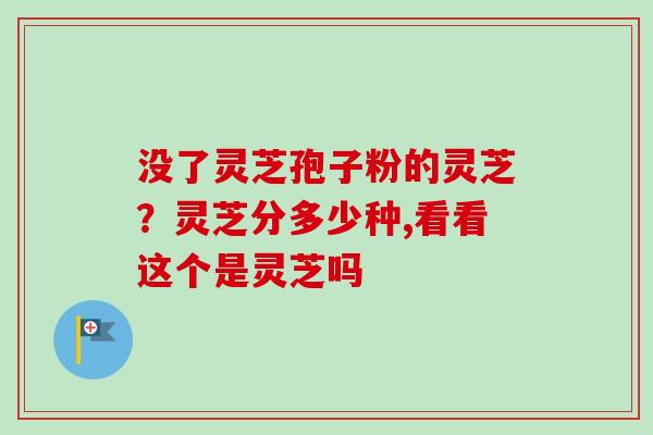 没了灵芝孢子粉的灵芝？灵芝分多少种,看看这个是灵芝吗
