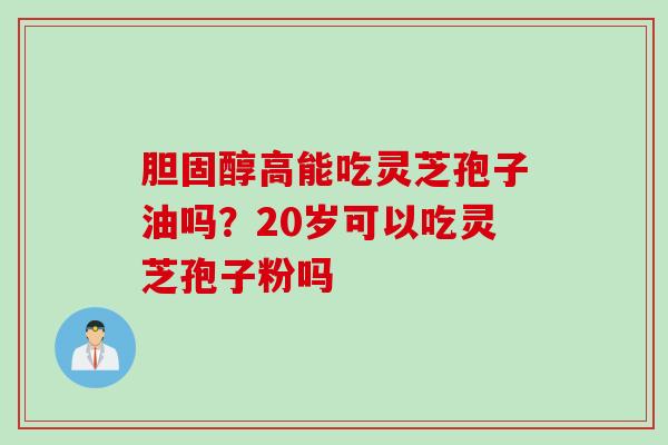 胆固醇高能吃灵芝孢子油吗？20岁可以吃灵芝孢子粉吗