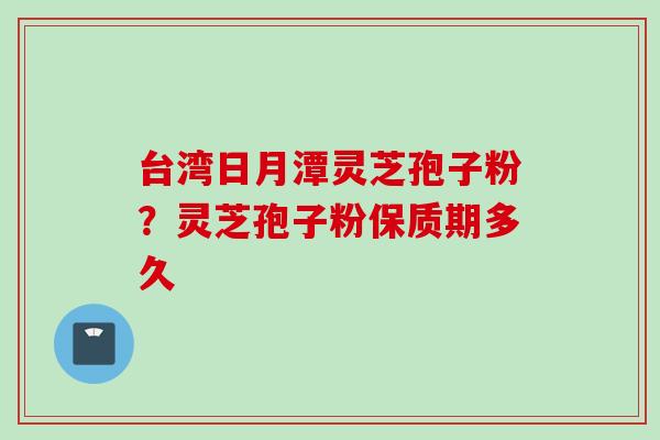 台湾日月潭灵芝孢子粉？灵芝孢子粉保质期多久