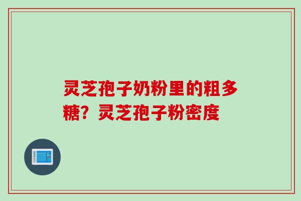 灵芝孢子奶粉里的粗多糖？灵芝孢子粉密度