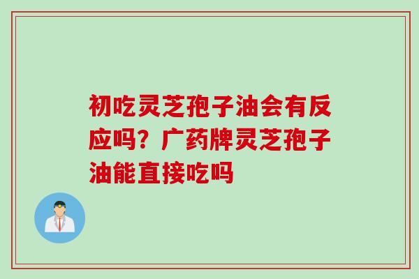初吃灵芝孢子油会有反应吗?广药牌灵芝孢子油能直接吃吗 初吃灵芝孢子油会有反应吗?广药牌灵芝孢子油能直接吃吗