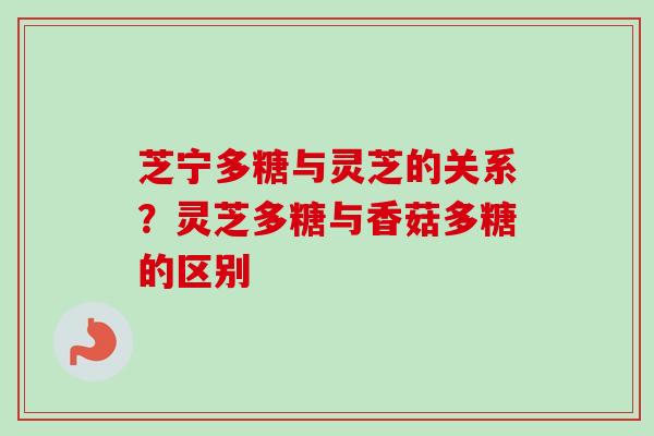 芝宁多糖与灵芝的关系？灵芝多糖与香菇多糖的区别