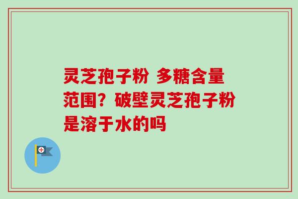 灵芝孢子粉 多糖含量范围?破壁灵芝孢子粉是溶于水的吗 灵芝孢子粉 多糖含量范围?破壁灵芝孢子粉是溶于水的吗