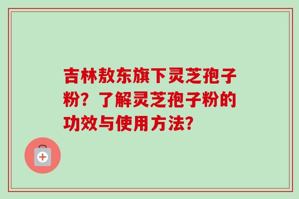 吉林敖东旗下灵芝孢子粉？了解灵芝孢子粉的功效与使用方法？