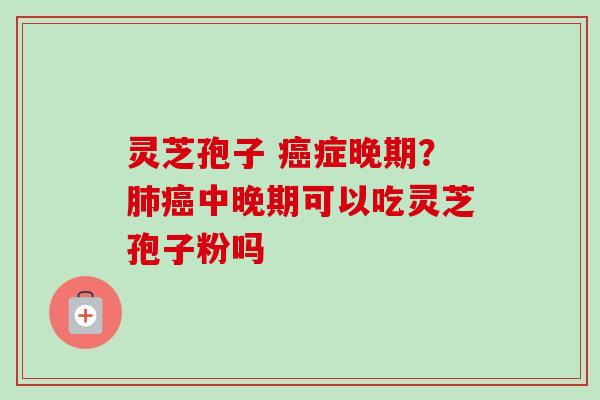 灵芝孢子 癌症晚期？肺癌中晚期可以吃灵芝孢子粉吗