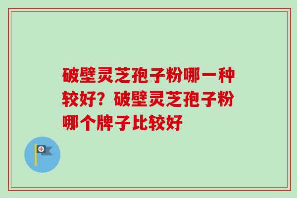 破壁灵芝孢子粉哪一种较好？破壁灵芝孢子粉哪个牌子比较好