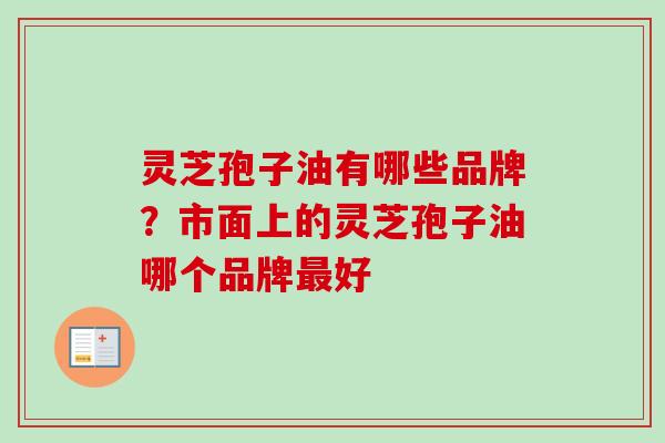 灵芝孢子油有哪些品牌？市面上的灵芝孢子油哪个品牌最好