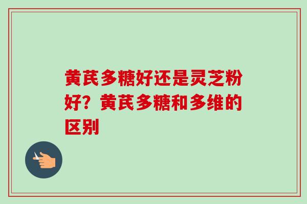 黄芪多糖好还是灵芝粉好？黄芪多糖和多维的区别