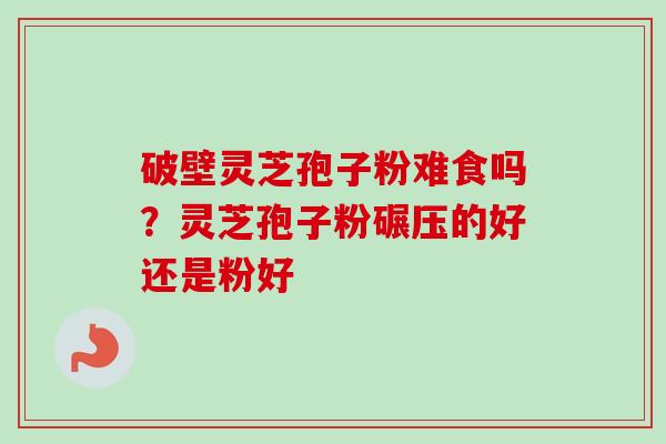 破壁灵芝孢子粉难食吗？灵芝孢子粉碾压的好还是粉好