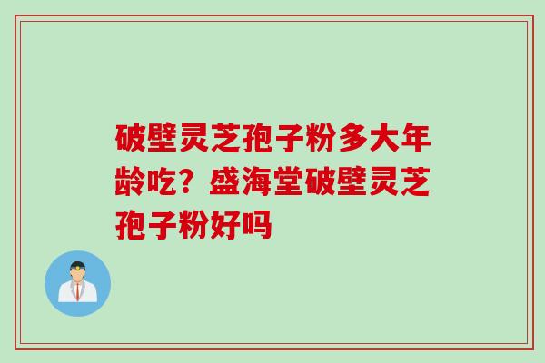 破壁灵芝孢子粉多大年龄吃？盛海堂破壁灵芝孢子粉好吗