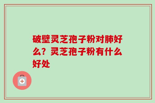 破壁灵芝孢子粉对肺好么？灵芝孢子粉有什么好处