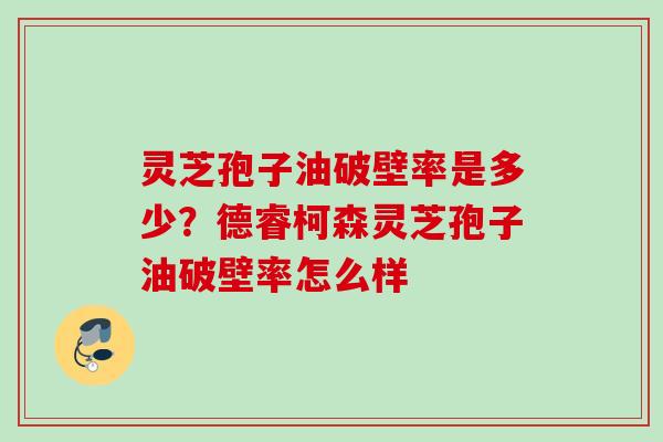 灵芝孢子油破壁率是多少？德睿柯森灵芝孢子油破壁率怎么样