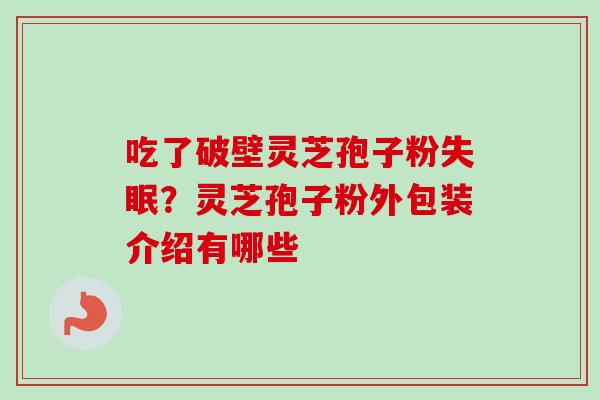 吃了破壁灵芝孢子粉失眠？灵芝孢子粉外包装介绍有哪些