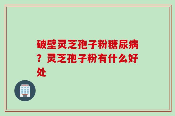破壁灵芝孢子粉糖尿病？灵芝孢子粉有什么好处