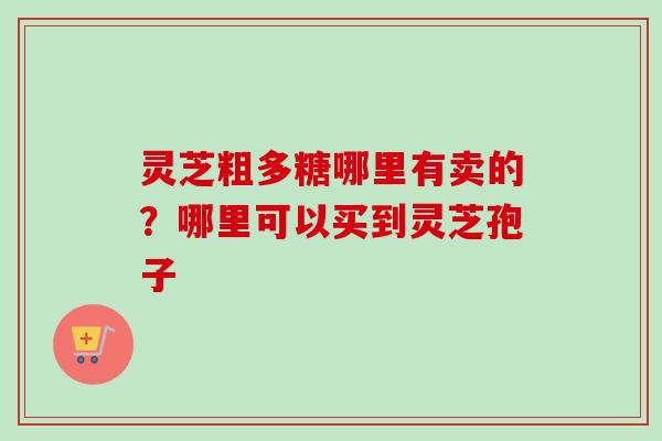 灵芝粗多糖哪里有卖的？哪里可以买到灵芝孢子