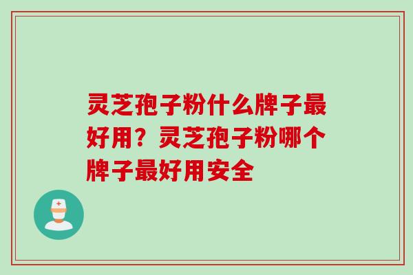 灵芝孢子粉什么牌子最好用？灵芝孢子粉哪个牌子最好用安全