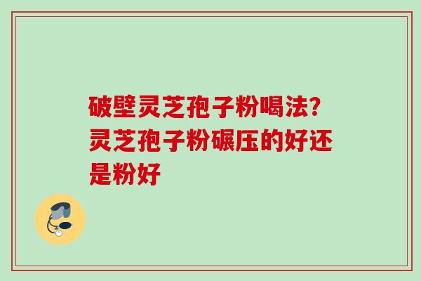 破壁灵芝孢子粉喝法？灵芝孢子粉碾压的好还是粉好